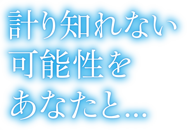 計り知れない可能性をあなたと