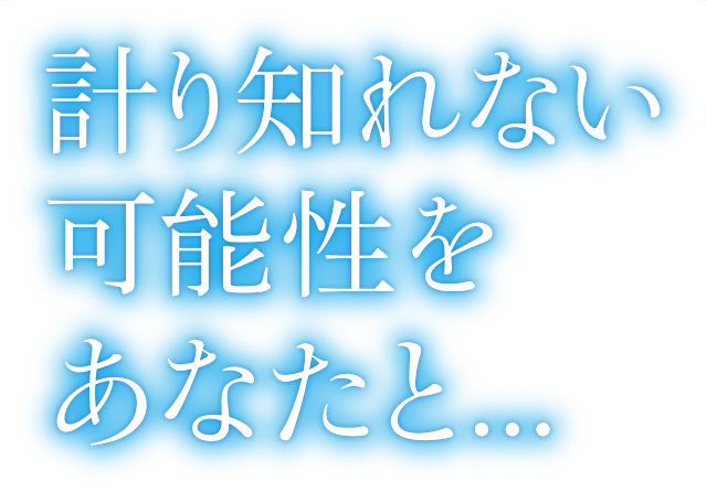 計り知れない可能性をあなたと